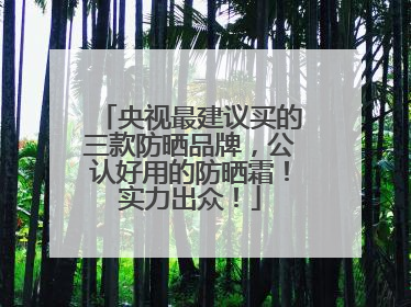 央视最建议买的三款防晒品牌，公认好用的防晒霜！实力出众！