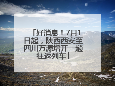 好消息！7月1日起，陕西西安至四川万源增开一趟往返列车