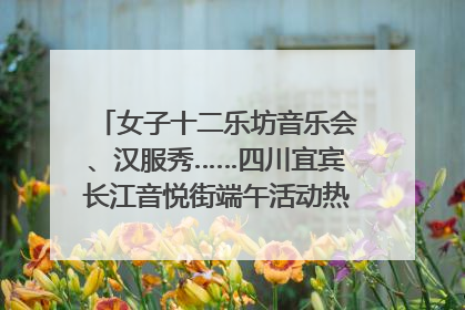 女子十二乐坊音乐会、汉服秀……四川宜宾长江音悦街端午活动热闹上演｜图集