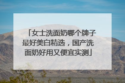 女士洗面奶哪个牌子最好美白精选，国产洗面奶好用又便宜实测