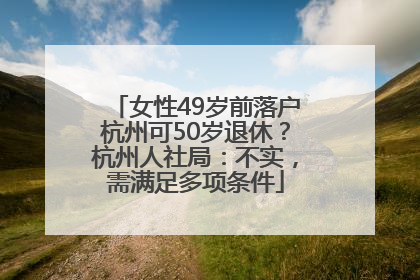 女性49岁前落户杭州可50岁退休？杭州人社局：不实，需满足多项条件