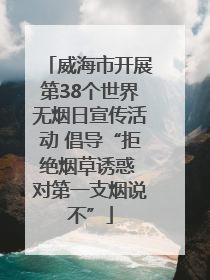 威海市开展第38个世界无烟日宣传活动 倡导“拒绝烟草诱惑 对第一支烟说不”