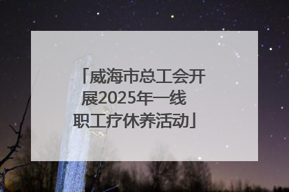 威海市总工会开展2025年一线职工疗休养活动