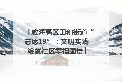 威海高区田和街道“志愿19”：文明实践绘就社区幸福图景