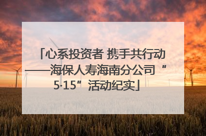 心系投资者 携手共行动——海保人寿海南分公司“5·15”活动纪实
