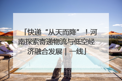 快递“从天而降”！河南探索寄递物流与低空经济融合发展｜一线