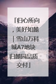 归心所向，美好如麓｜雪山万科城A7地块归麓园品质交付