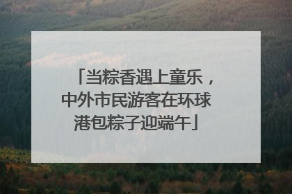 当粽香遇上童乐，中外市民游客在环球港包粽子迎端午