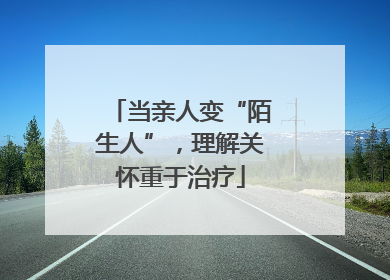 当亲人变“陌生人”，理解关怀重于治疗