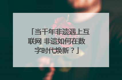 当千年非遗遇上互联网 非遗如何在数字时代焕新？