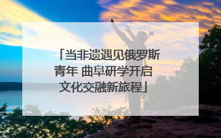 当非遗遇见俄罗斯青年 曲阜研学开启文化交融新旅程