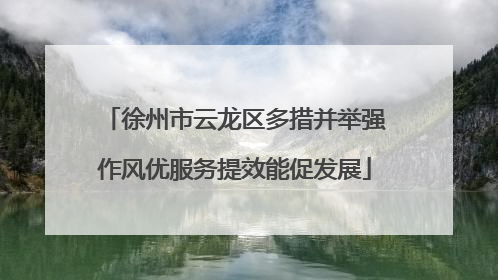 徐州市云龙区多措并举强作风优服务提效能促发展