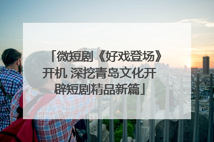 微短剧《好戏登场》开机 深挖青岛文化开辟短剧精品新篇