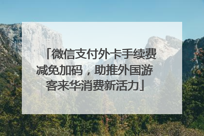 微信支付外卡手续费减免加码，助推外国游客来华消费新活力