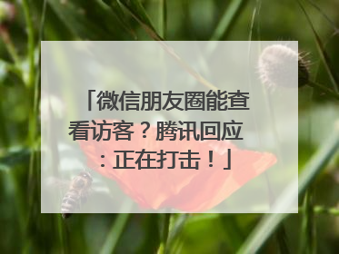 微信朋友圈能查看访客？腾讯回应：正在打击！