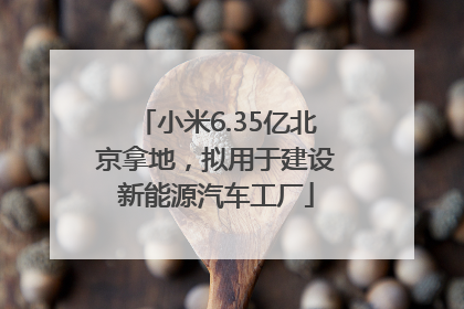 小米6.35亿北京拿地，拟用于建设新能源汽车工厂