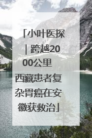 小叶医探｜跨越2000公里 西藏患者复杂胃癌在安徽获救治