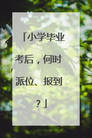 小学毕业考后，何时派位、报到？