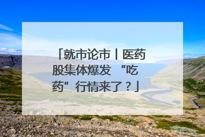 就市论市丨医药股集体爆发 “吃药”行情来了？