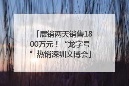 展销两天销售1800万元！“龙字号”热销深圳文博会