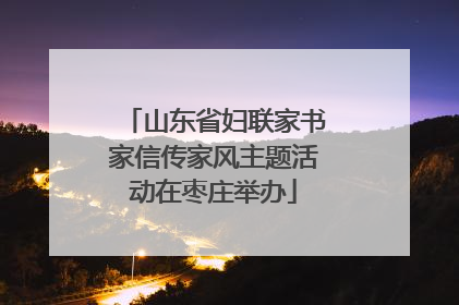 山东省妇联家书家信传家风主题活动在枣庄举办