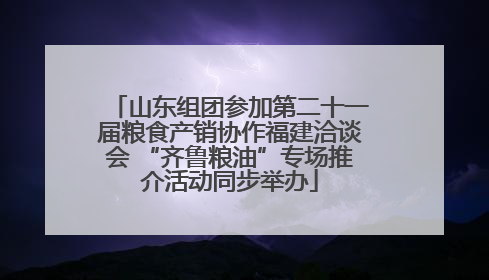 山东组团参加第二十一届粮食产销协作福建洽谈会 “齐鲁粮油”专场推介活动同步举办