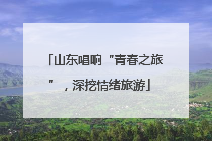 山东唱响“青春之旅”，深挖情绪旅游
