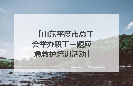 山东平度市总工会举办职工主题应急救护培训活动