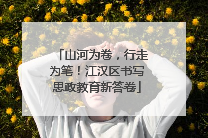 山河为卷，行走为笔！江汉区书写思政教育新答卷