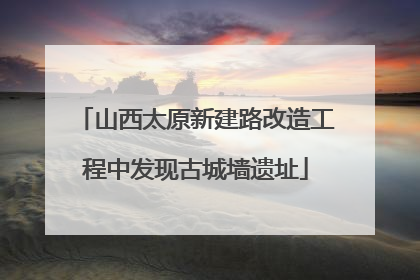 山西太原新建路改造工程中发现古城墙遗址