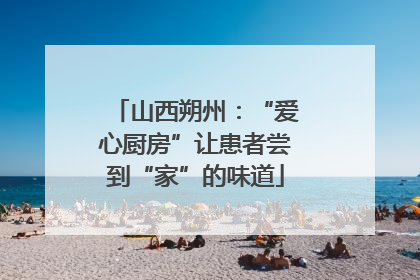 山西朔州：“爱心厨房”让患者尝到“家”的味道