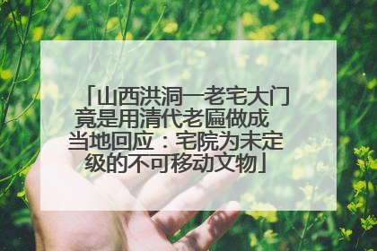 山西洪洞一老宅大门竟是用清代老匾做成 当地回应：宅院为未定级的不可移动文物