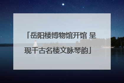 岳阳楼博物馆开馆 呈现千古名楼文脉琴韵