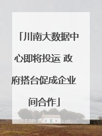 川南大数据中心即将投运 政府搭台促成企业间合作