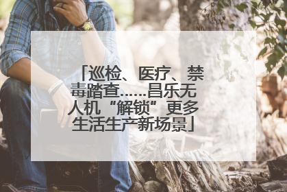 巡检、医疗、禁毒踏查……昌乐无人机“解锁”更多生活生产新场景