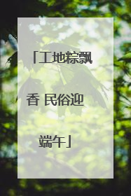 工地粽飘香 民俗迎端午
