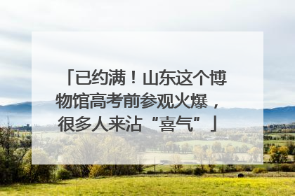 已约满！山东这个博物馆高考前参观火爆，很多人来沾“喜气”