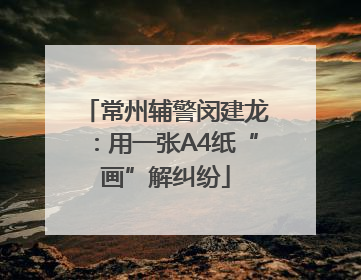 常州辅警闵建龙：用一张A4纸“画”解纠纷