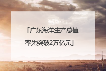 广东海洋生产总值率先突破2万亿元