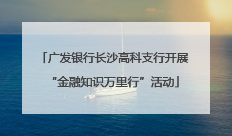 广发银行长沙高科支行开展“金融知识万里行”活动