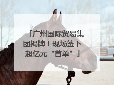广州国际贸易集团揭牌！现场签下超亿元“首单”
