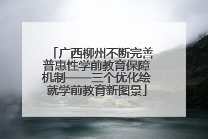 广西柳州不断完善普惠性学前教育保障机制——三个优化绘就学前教育新图景
