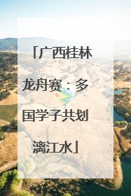 广西桂林龙舟赛：多国学子共划漓江水
