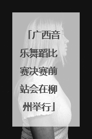广西音乐舞蹈比赛决赛前站会在柳州举行
