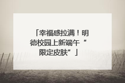 幸福感拉满！明德校园上新端午“限定皮肤”