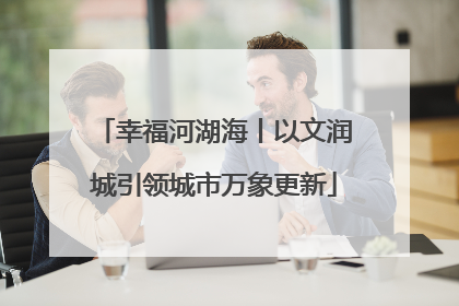 幸福河湖海丨以文润城引领城市万象更新