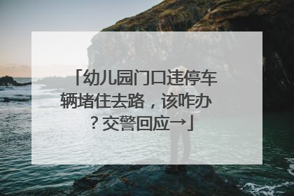 幼儿园门口违停车辆堵住去路，该咋办？交警回应→