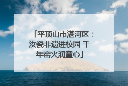 平顶山市湛河区：汝瓷非遗进校园 千年窑火润童心
