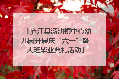 庐江县汤池镇中心幼儿园开展庆“六一”暨大班毕业典礼活动