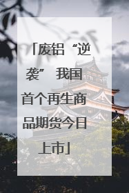 废铝“逆袭” 我国首个再生商品期货今日上市